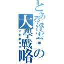 とある浮雲喔の大學戰略（少女老馬中）