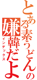 とある素うどんの嫌韓だより（インデックス）