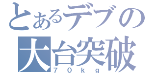 とあるデブの大台突破（７０ｋｇ）