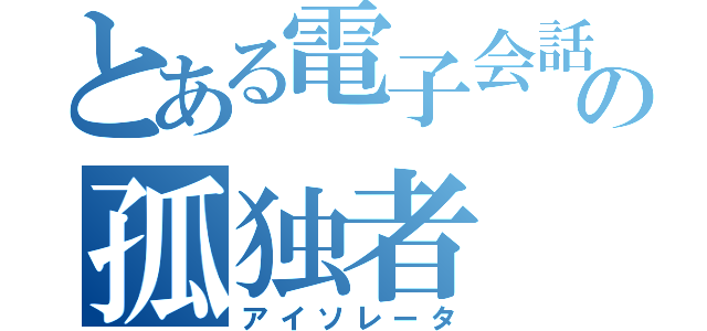 とある電子会話板垢の孤独者（アイソレータ）