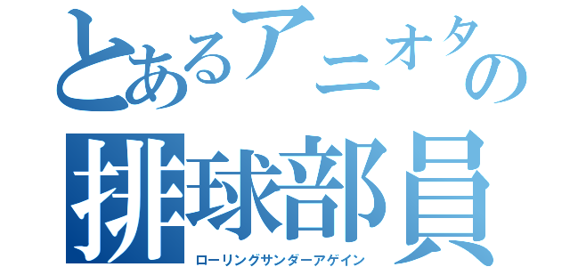 とあるアニオタの排球部員（ローリングサンダーアゲイン）