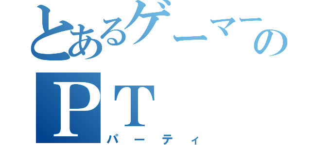 とあるゲーマーズのＰＴ（パーティ）