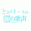 とある１－５の神的歌声（感動賞は貰いました♪）