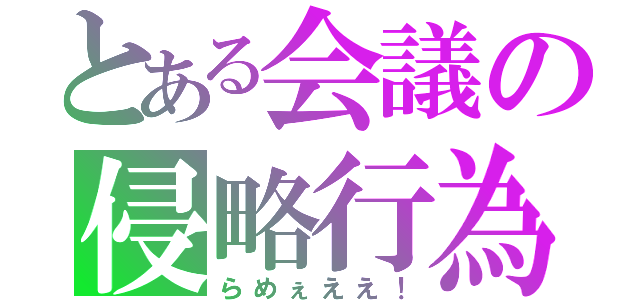 とある会議の侵略行為（らめぇええ！）