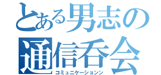 とある男志の通信呑会（コミュニケーションン）