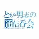 とある男志の通信呑会（コミュニケーションン）