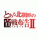 とある北朝鮮の宣戦布告Ⅱ（うそばっか）