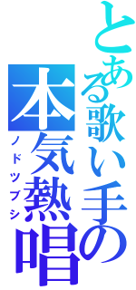 とある歌い手の本気熱唱（ノドツブシ）