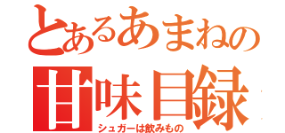 とあるあまねの甘味目録（シュガーは飲みもの）