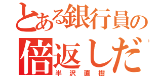 とある銀行員の倍返しだ！（半沢直樹）