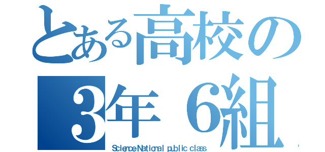 とある高校の３年６組（Ｓｃｉｅｎｃｅ Ｎａｔｉｏｎａｌ ｐｕｂｌｉｃ ｃｌａｓｓ）