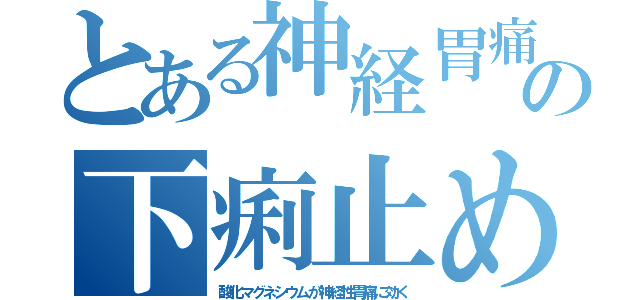 とある神経胃痛の下痢止め（酸化マグネシウムが神経性胃痛に効く）