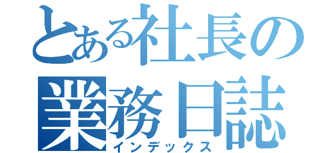 とある社長の業務日誌（インデックス）