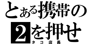 とある携帯の２を押せ（タコ店長）