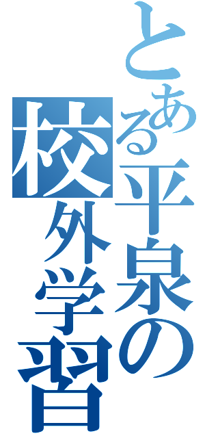 とある平泉の校外学習Ⅱ（）