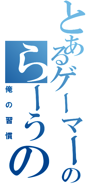 とあるゲーマーのらーうの（俺の習慣）