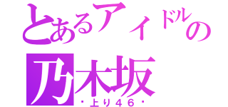 とあるアイドルの乃木坂（〜上り４６〜）