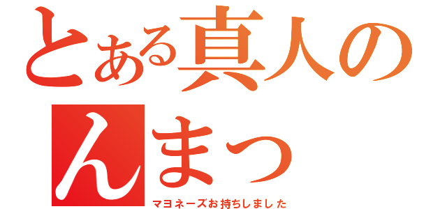 とある真人のんまっ　つぁ　ちょぎっ（マヨネーズお持ちしました）