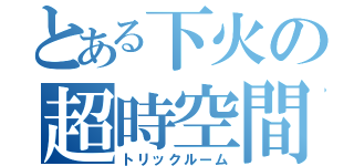 とある下火の超時空間（トリックルーム）