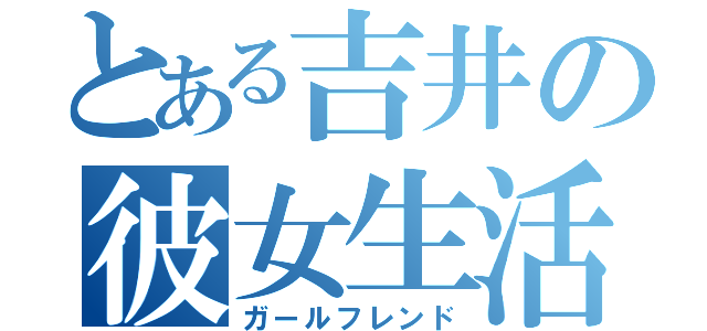 とある吉井の彼女生活（ガールフレンド）