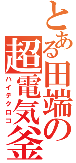 とある田端の超電気釜（ハイテクロコ）