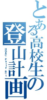 とある高校生の登山計画書（ＨＧＡＣ　Ｐａｒｔｙ Ｂ－１）