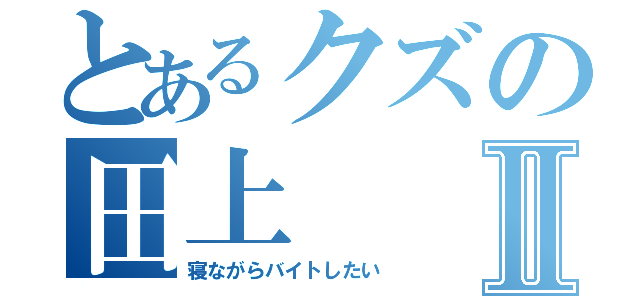 とあるクズの田上Ⅱ（寝ながらバイトしたい）