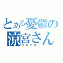 とある憂鬱の涼宮さん（バカヤロー）