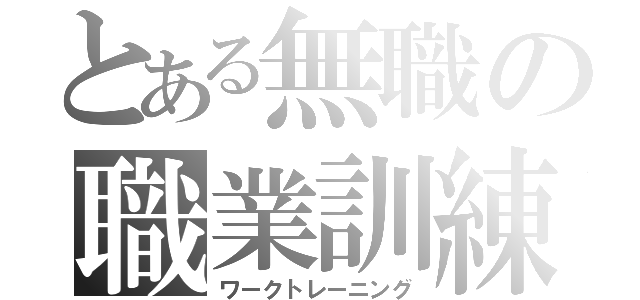 とある無職の職業訓練（ワークトレーニング）