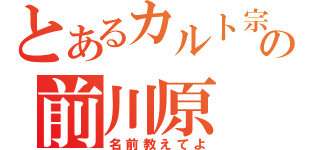 とあるカルト宗教の前川原（名前教えてよ）