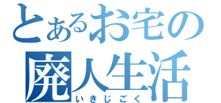 とあるお宅の廃人生活（いきじごく）