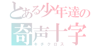 とある少年達の奇声十字（キチクロス）