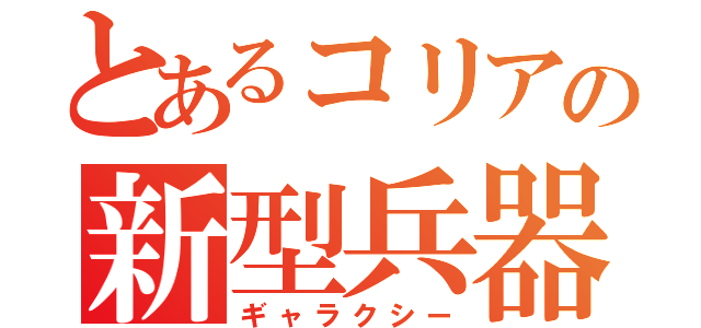 とあるコリアの新型兵器（ギャラクシー）