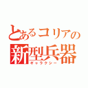 とあるコリアの新型兵器（ギャラクシー）