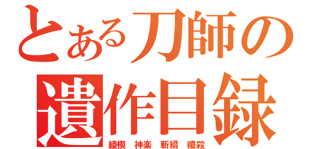 とある刀師の遺作目録（綾楔　神楽　斬綴　禮殺）