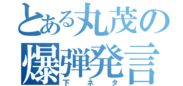 とある丸茂の爆弾発言（下ネタ）