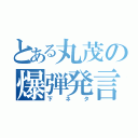 とある丸茂の爆弾発言（下ネタ）