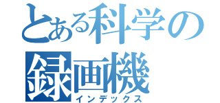 とある科学の録画機（インデックス）