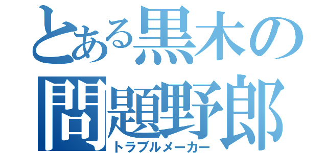 とある黒木の問題野郎（トラブルメーカー）