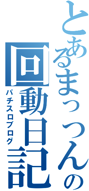 とあるまっつんの回動日記（パチスロブログ）