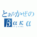 とあるかぜのβακα．．．＿φ（゜∀゜ ）アヒャ（（＊´ω｀＊）モキュ）