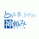 とあるネトゲの神頼み（カルト教）