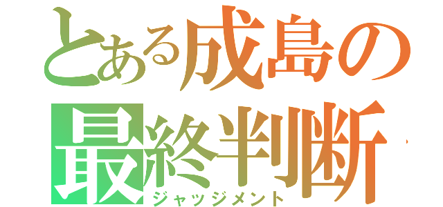 とある成島の最終判断（ジャッジメント）