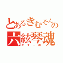 とあるきむそんの六絃琴魂（ギター魂）