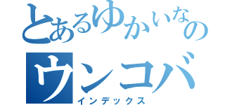 とあるゆかいなのウンコバ（インデックス）