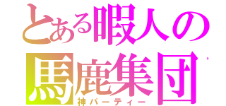 とある暇人の馬鹿集団（神パーティー）