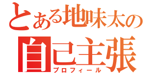 とある地味太の自己主張（プロフィール）