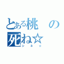 とある桃の死ね☆（シネ☆）