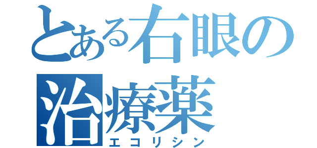 とある右眼の治療薬（エコリシン）