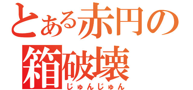 とある赤円の箱破壊（じゅんじゅん）